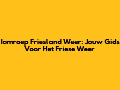 Iomroep Friesland Weer: Jouw Gids Voor Het Friese Weer