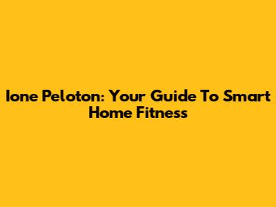 Ione Peloton: Your Guide To Smart Home Fitness