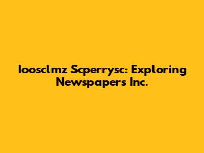 Ioosclmz Scperrysc: Exploring Newspapers Inc.