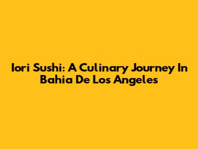 Iori Sushi: A Culinary Journey In Bahia De Los Angeles