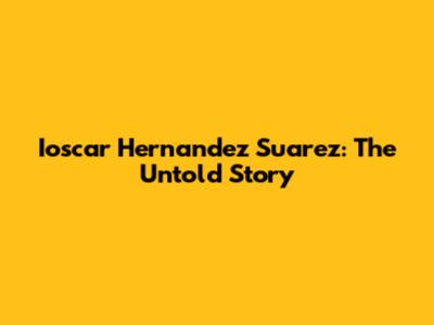 Ioscar Hernandez Suarez: The Untold Story