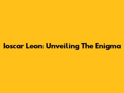 Ioscar Leon: Unveiling The Enigma