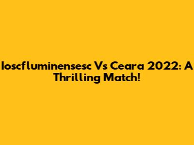 Ioscfluminensesc Vs Ceara 2022: A Thrilling Match!