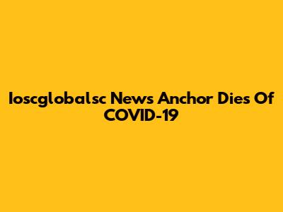 Ioscglobalsc News Anchor Dies Of COVID-19