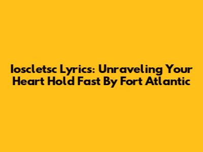 Ioscletsc Lyrics: Unraveling 'Your Heart Hold Fast' By Fort Atlantic