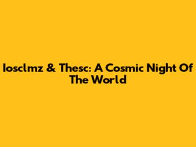 Iosclmz & Thesc: A Cosmic Night Of The World
