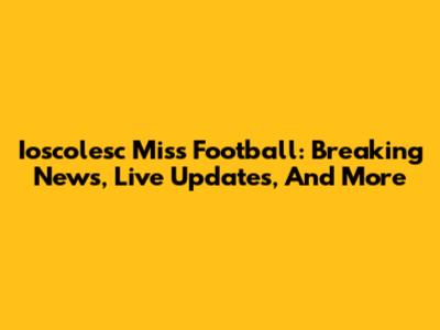 Ioscolesc Miss Football: Breaking News, Live Updates, And More