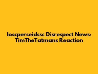 Ioscperseidssc Disrespect News: TimTheTatman's Reaction