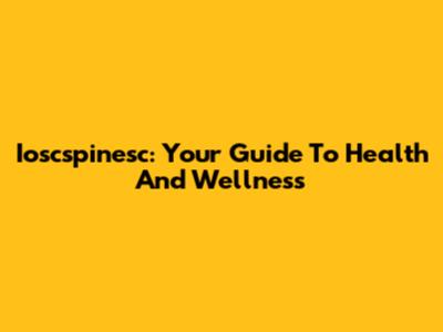 Ioscspinesc: Your Guide To Health And Wellness
