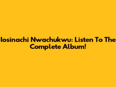 Iosinachi Nwachukwu: Listen To The Complete Album!