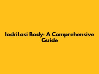Ioskilasi Body: A Comprehensive Guide