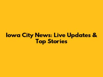 Iowa City News: Live Updates & Top Stories