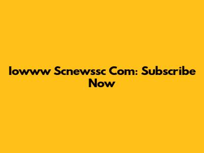 Iowww Scnewssc Com: Subscribe Now