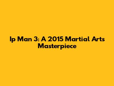 Ip Man 3: A 2015 Martial Arts Masterpiece