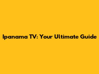 Ipanama TV: Your Ultimate Guide