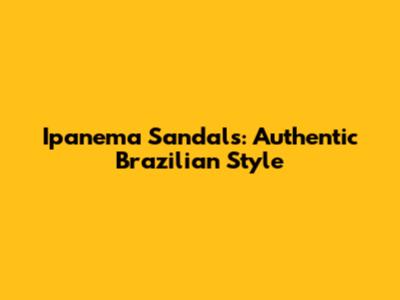 Ipanema Sandals: Authentic Brazilian Style