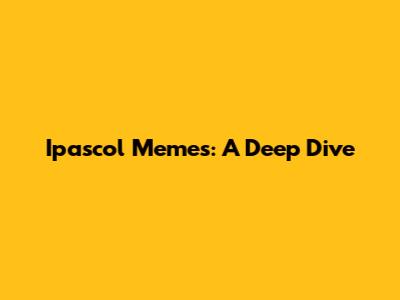 Ipascol Memes: A Deep Dive