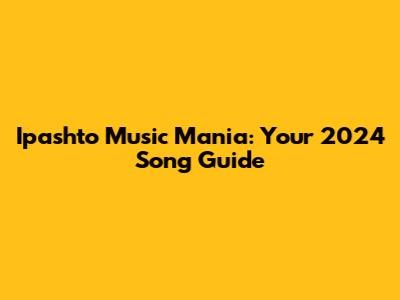 Ipashto Music Mania: Your 2024 Song Guide