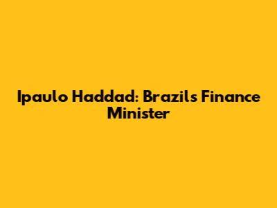 Ipaulo Haddad: Brazil's Finance Minister