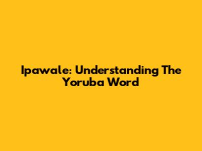 Ipawale: Understanding The Yoruba Word