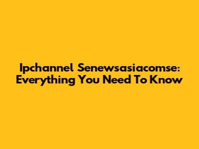 Ipchannel Senewsasiacomse: Everything You Need To Know