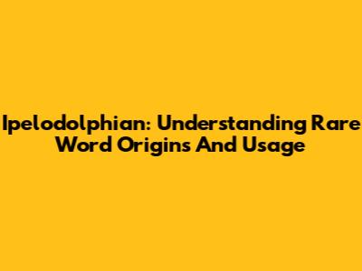 Ipelodolphian: Understanding Rare Word Origins And Usage