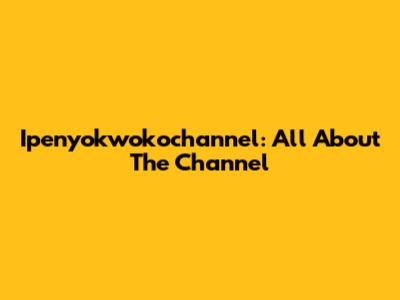 Ipenyokwokochannel: All About The Channel