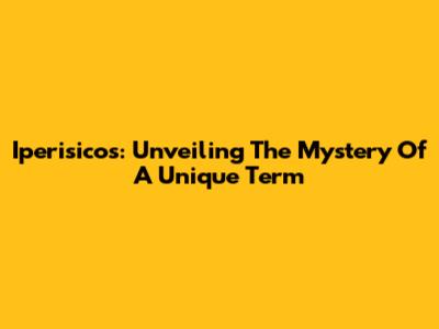 Iperisicos: Unveiling The Mystery Of A Unique Term