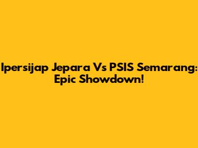 Ipersijap Jepara Vs PSIS Semarang: Epic Showdown!