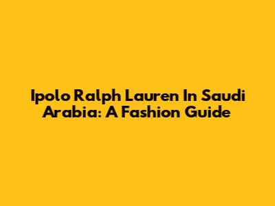 Ipolo Ralph Lauren In Saudi Arabia: A Fashion Guide
