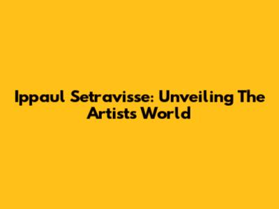 Ippaul Setravisse: Unveiling The Artist's World