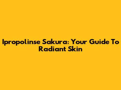 Ipropolinse Sakura: Your Guide To Radiant Skin