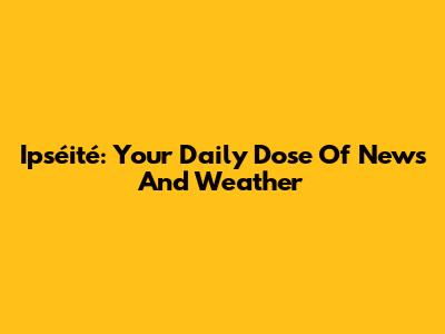 Ipséité: Your Daily Dose Of News And Weather