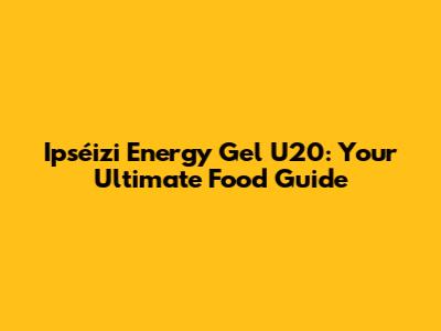 Ipséizi Energy Gel U20: Your Ultimate Food Guide