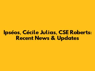 Ipséos, Cécile Julias, CSE Roberts: Recent News & Updates