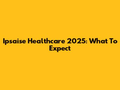 Ipsaise Healthcare 2025: What To Expect