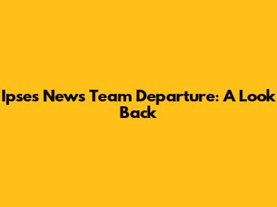 Ipse's News Team Departure: A Look Back