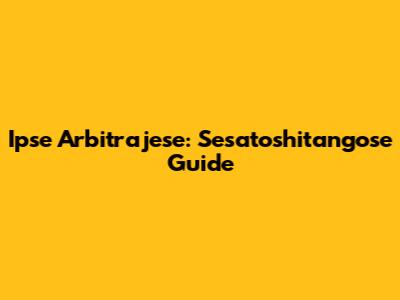 Ipse Arbitrajese: Sesatoshitangose Guide