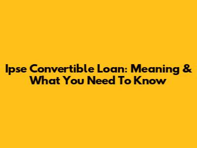 Ipse Convertible Loan: Meaning & What You Need To Know
