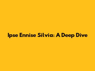 Ipse Ennise Silvia: A Deep Dive