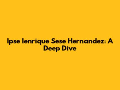 Ipse Ienrique Sese Hernandez: A Deep Dive