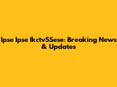 Ipse Ipse Ikctv5Sese: Breaking News & Updates