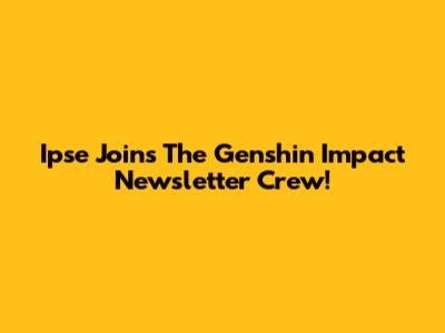 Ipse Joins The Genshin Impact Newsletter Crew!
