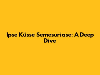 Ipse Küsse Semesuriase: A Deep Dive