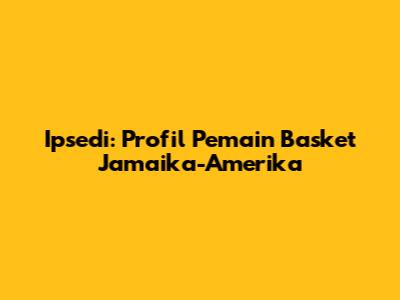 Ipsedi: Profil Pemain Basket Jamaika-Amerika