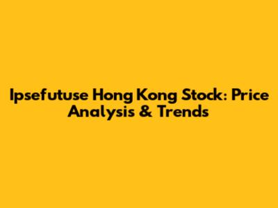 Ipsefutuse Hong Kong Stock: Price Analysis & Trends