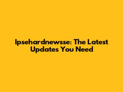 Ipsehardnewsse: The Latest Updates You Need