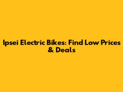 Ipsei Electric Bikes: Find Low Prices & Deals
