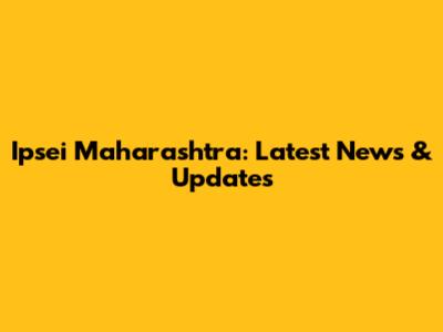 Ipsei Maharashtra: Latest News & Updates