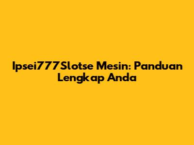 Ipsei777Slotse Mesin: Panduan Lengkap Anda